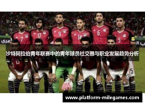 沙特阿拉伯青年联赛中的青年球员社交圈与职业发展趋势分析