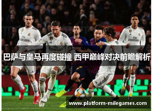 巴萨与皇马再度碰撞 西甲巅峰对决前瞻解析