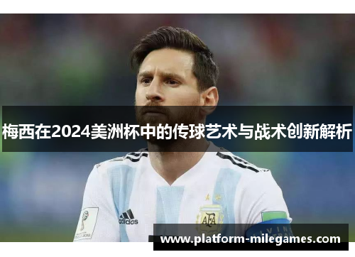 梅西在2024美洲杯中的传球艺术与战术创新解析