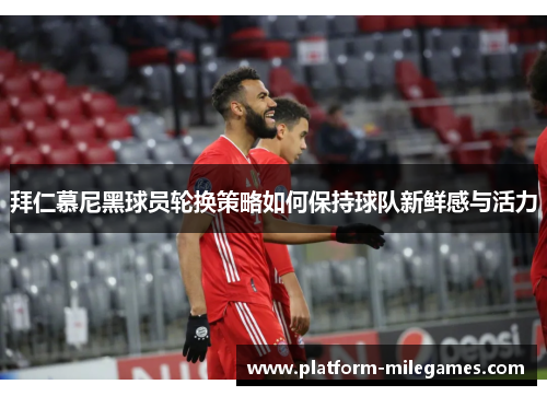 拜仁慕尼黑球员轮换策略如何保持球队新鲜感与活力