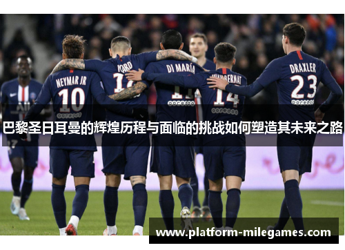 巴黎圣日耳曼的辉煌历程与面临的挑战如何塑造其未来之路