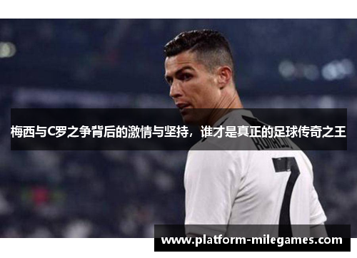 梅西与C罗之争背后的激情与坚持，谁才是真正的足球传奇之王