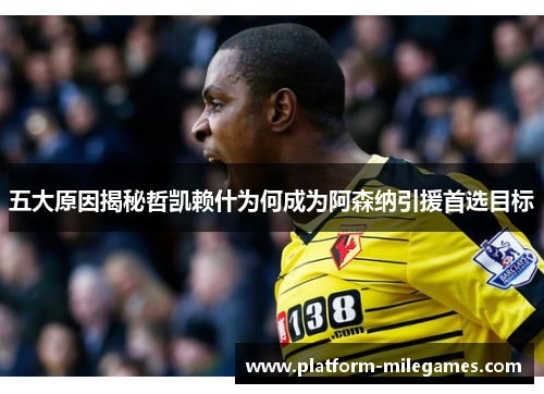 五大原因揭秘哲凯赖什为何成为阿森纳引援首选目标