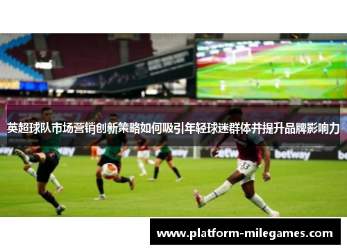 英超球队市场营销创新策略如何吸引年轻球迷群体并提升品牌影响力