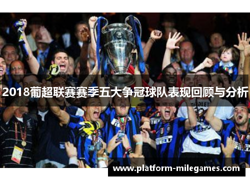 2018葡超联赛赛季五大争冠球队表现回顾与分析