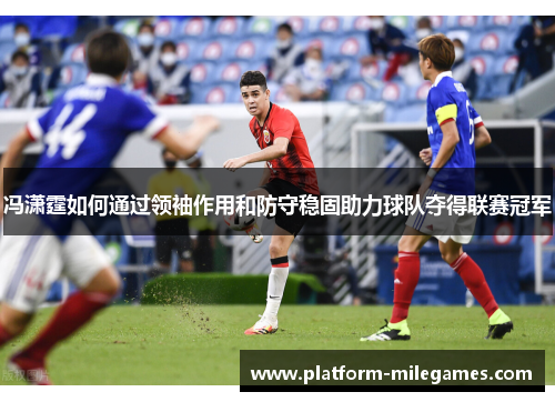 冯潇霆如何通过领袖作用和防守稳固助力球队夺得联赛冠军