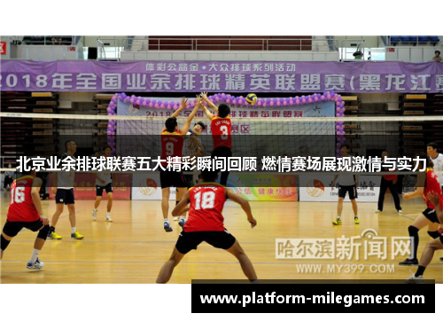 北京业余排球联赛五大精彩瞬间回顾 燃情赛场展现激情与实力