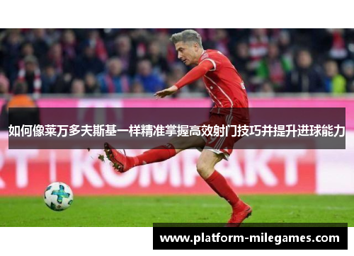 如何像莱万多夫斯基一样精准掌握高效射门技巧并提升进球能力