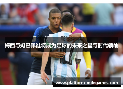 梅西与姆巴佩谁将成为足球的未来之星与时代领袖