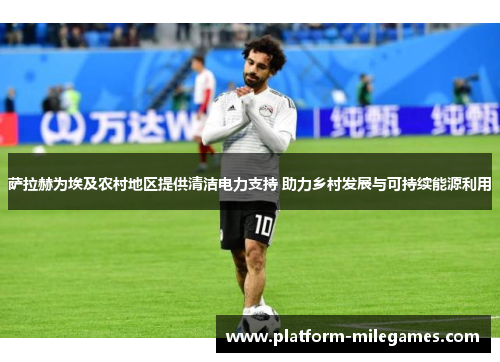 萨拉赫为埃及农村地区提供清洁电力支持 助力乡村发展与可持续能源利用