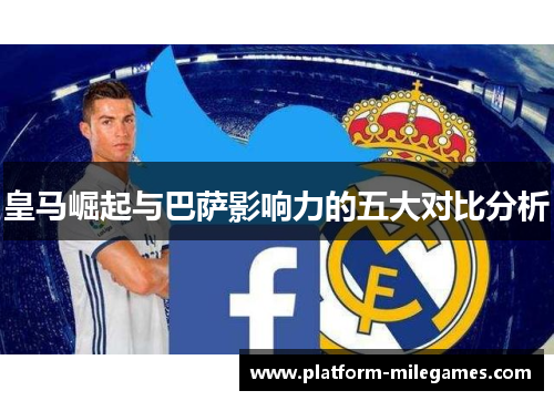 皇马崛起与巴萨影响力的五大对比分析