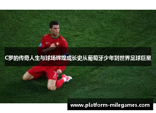 C罗的传奇人生与球场辉煌成长史从葡萄牙少年到世界足球巨星