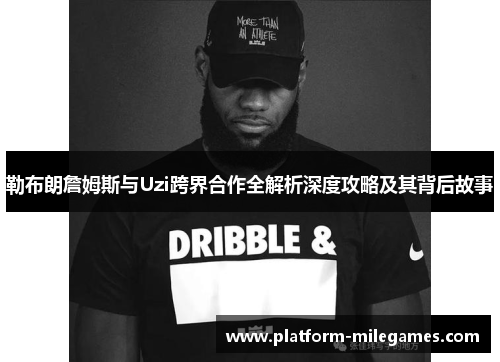 勒布朗詹姆斯与Uzi跨界合作全解析深度攻略及其背后故事