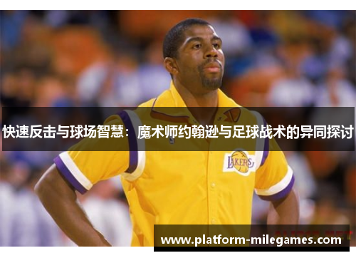 快速反击与球场智慧：魔术师约翰逊与足球战术的异同探讨