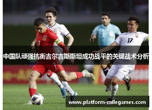 中国队顽强抗衡吉尔吉斯斯坦成功战平的关键战术分析