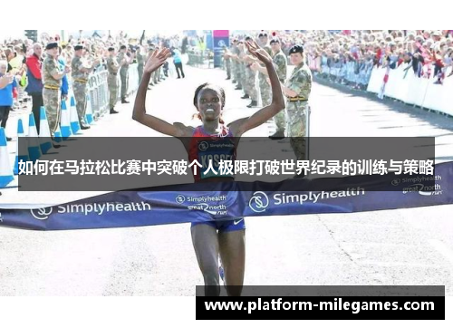如何在马拉松比赛中突破个人极限打破世界纪录的训练与策略