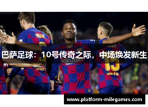 巴萨足球：10号传奇之际，中场焕发新生