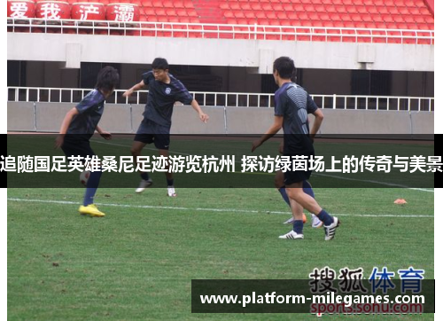 追随国足英雄桑尼足迹游览杭州 探访绿茵场上的传奇与美景