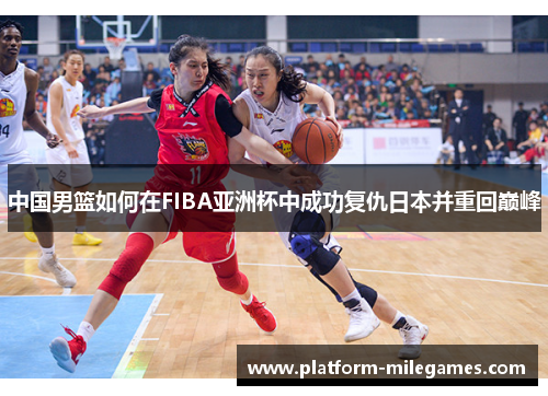 中国男篮如何在FIBA亚洲杯中成功复仇日本并重回巅峰