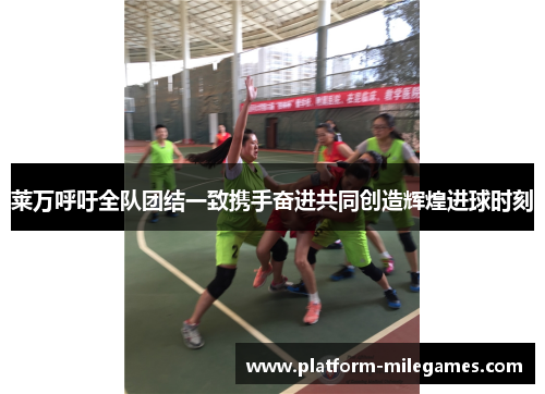 莱万呼吁全队团结一致携手奋进共同创造辉煌进球时刻