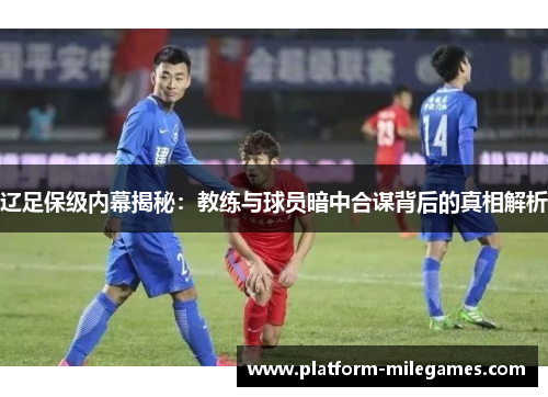 辽足保级内幕揭秘：教练与球员暗中合谋背后的真相解析