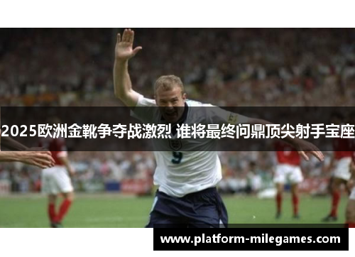 2025欧洲金靴争夺战激烈 谁将最终问鼎顶尖射手宝座