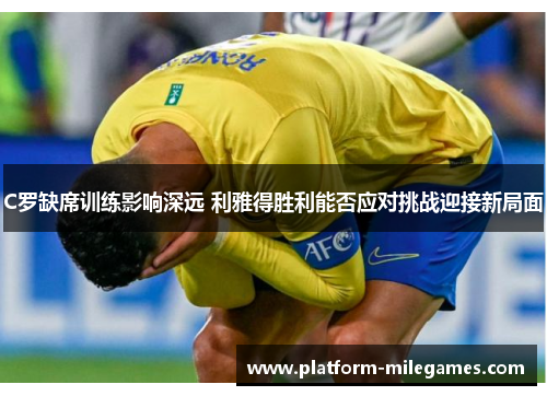 C罗缺席训练影响深远 利雅得胜利能否应对挑战迎接新局面