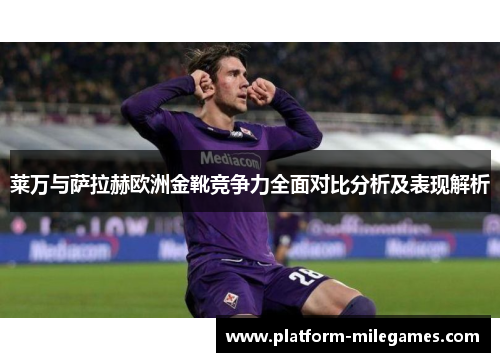 莱万与萨拉赫欧洲金靴竞争力全面对比分析及表现解析