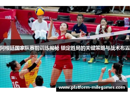 阿根廷国家队赛前训练揭秘 锁定胜局的关键策略与战术布置