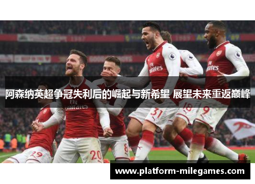 阿森纳英超争冠失利后的崛起与新希望 展望未来重返巅峰