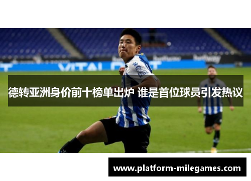德转亚洲身价前十榜单出炉 谁是首位球员引发热议