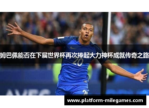 姆巴佩能否在下届世界杯再次捧起大力神杯成就传奇之路