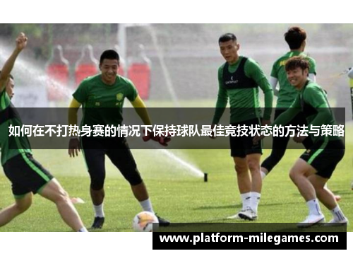 如何在不打热身赛的情况下保持球队最佳竞技状态的方法与策略
