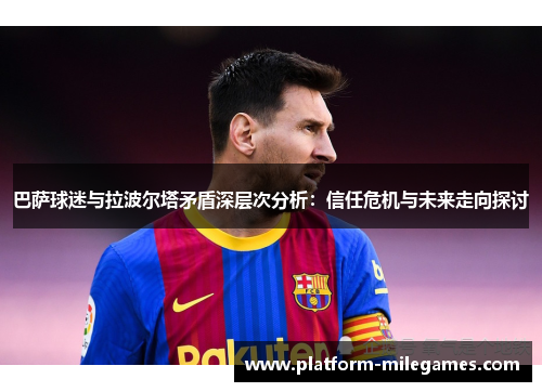 巴萨球迷与拉波尔塔矛盾深层次分析：信任危机与未来走向探讨