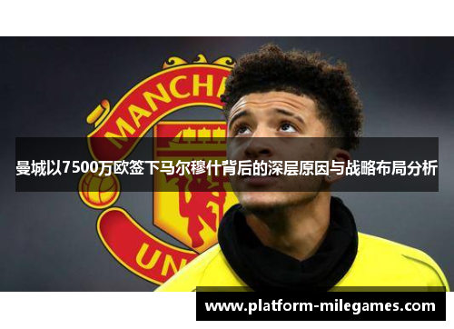 曼城以7500万欧签下马尔穆什背后的深层原因与战略布局分析