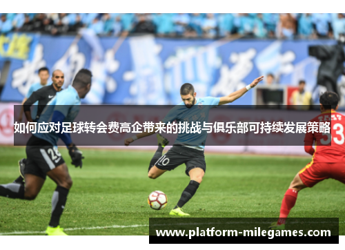 如何应对足球转会费高企带来的挑战与俱乐部可持续发展策略