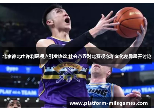 北京德比中许利民观点引发热议 社会各界对比赛观念和文化差异展开讨论