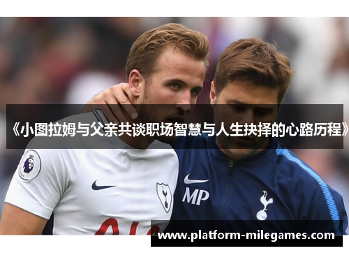 《小图拉姆与父亲共谈职场智慧与人生抉择的心路历程》