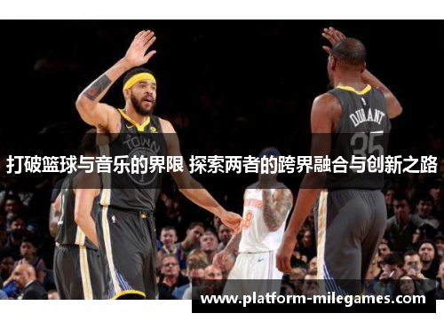 打破篮球与音乐的界限 探索两者的跨界融合与创新之路
