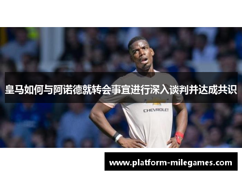 皇马如何与阿诺德就转会事宜进行深入谈判并达成共识