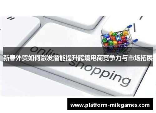 新春外贸如何激发潜能提升跨境电商竞争力与市场拓展