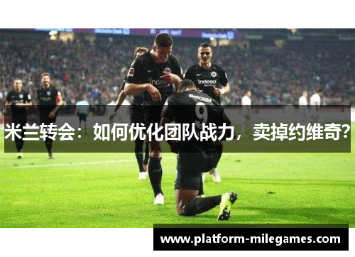 米兰转会：如何优化团队战力，卖掉约维奇？
