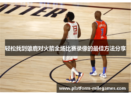轻松找到雄鹿对火箭全场比赛录像的最佳方法分享