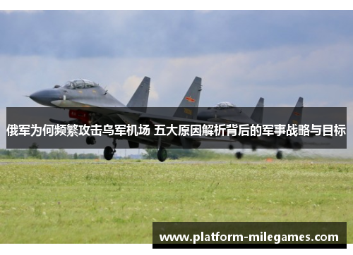 俄军为何频繁攻击乌军机场 五大原因解析背后的军事战略与目标