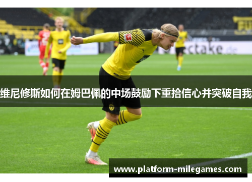 维尼修斯如何在姆巴佩的中场鼓励下重拾信心并突破自我