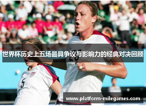 世界杯历史上五场最具争议与影响力的经典对决回顾