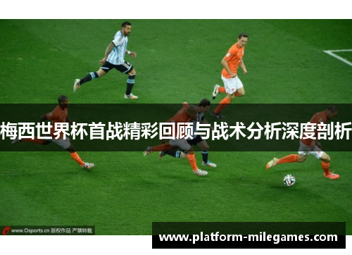 梅西世界杯首战精彩回顾与战术分析深度剖析