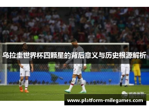 乌拉圭世界杯四颗星的背后意义与历史根源解析