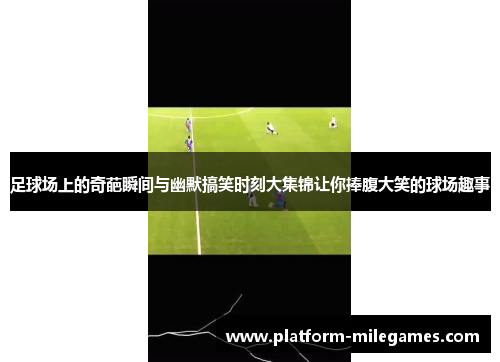 足球场上的奇葩瞬间与幽默搞笑时刻大集锦让你捧腹大笑的球场趣事