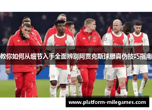 教你如何从细节入手全面辨别阿贾克斯球服真伪技巧指南